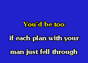 You'd be too

if each plan with your

man just fell through