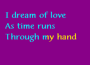 I dream of love
As time runs

Through my hand