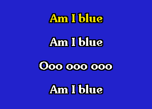 Am I blue
Am 1 blue

000 000 000

Am 1 blue