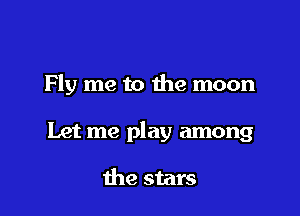 Fly me to the moon

Let me play among

the stars