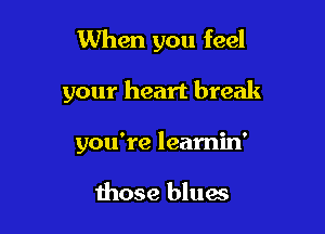 1When you feel

your heart break
you're learnin'

those blues