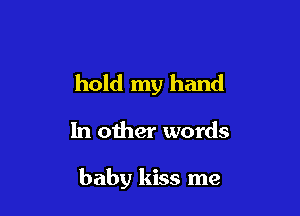 hold my hand

In other words

baby kiss me