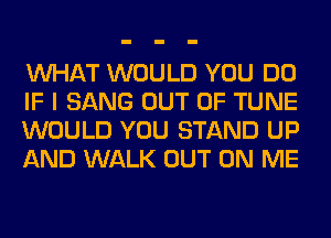 WHAT WOULD YOU DO
IF I SANG OUT OF TUNE
WOULD YOU STAND UP
AND WALK OUT ON ME