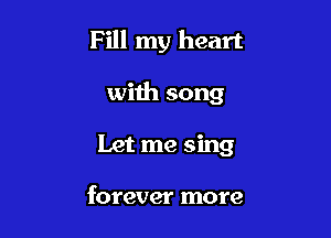 Fill my heart

with song

Let me sing

forever more