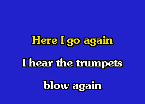 Here I go again

I hear the trumpets

blow again