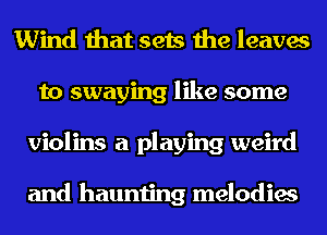 Wind that sets the leaves
to swaying like some
violins a playing weird

and haunting melodies