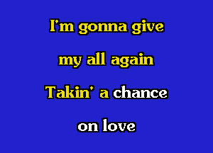I'm gonna give

my all again
Takin' a chance

on love