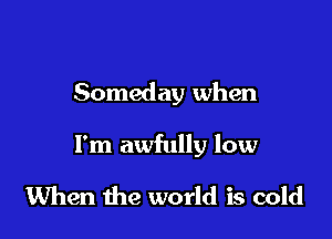 Someday when

I'm awfully low

When the world is cold