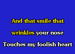 And that smile that

wrinkles your nose

Touches my foolish heart