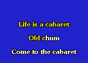 Life is a cabaret

Old chum

Come to the cabaret