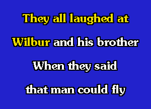 They all laughed at
Wilbur and his brother
When they said

that man could fly I