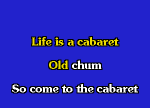 Life is a cabaret

Old chum

So come to the cabaret