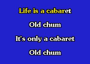 Life is a cabaret

Old chum

It's only a cabaret

Old chum