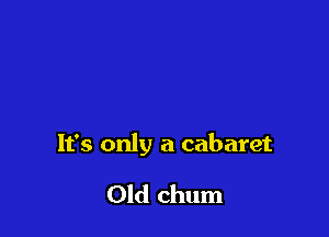 It's only a cabaret

Old chum