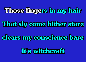 Those fingers in my hair
That sly come hither stare
clears my conscience bare

It's witchcraft