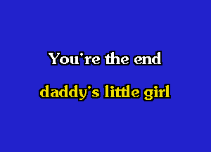 You're the end

daddy's litde girl