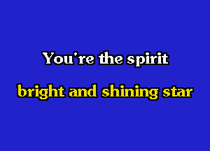 You're the spirit

bright and shining star