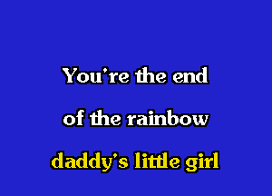You're the end

of the rainbow

daddy's little girl