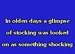 In olden days a glimpse
of stocking was looked

on as something shocking