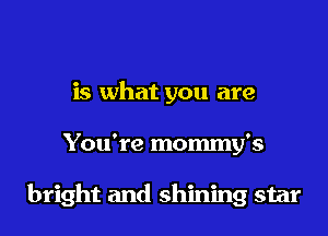 is what you are
You're mommy's

bright and shining star