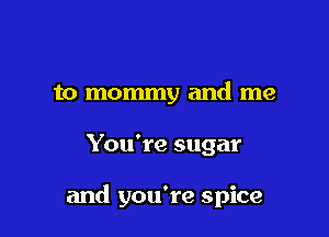 t0 mommy and me

You're sugar

and you're spice