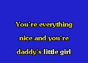 You're every1hing

nice and you're

daddy's little girl