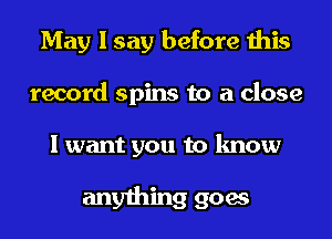 May I say before this
record spins to a close

I want you to know

anything goes