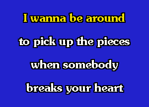 I wanna be around
to pick up the pieces
when somebody

breaks your heart