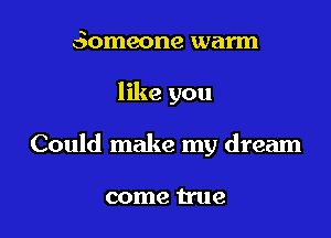 Someone warm

like you

Could make my dream

come true