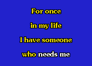 For once

in my life

I have someone

who needs me