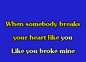 When somebody breaks
your heart like you

Like you broke mine