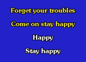 Forget your troubles

Come on stay happy

Happy

Stay happy