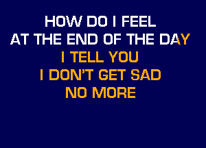 HOW DO I FEEL
AT THE END OF THE DAY
I TELL YOU
I DON'T GET SAD
NO MORE