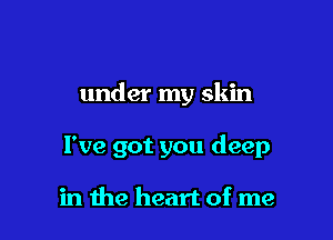 under my skin

I've got you deep

in the heart of me