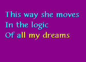 This way she moves
In the logic

Of all my dreams