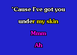 'Cause I've got you

under my skin