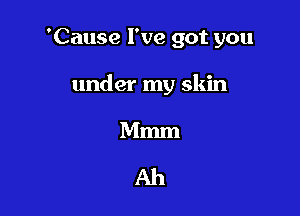 'Cause I've got you

under my skin

Mmm

Ah