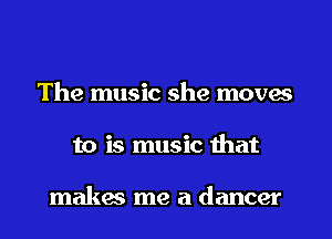 The music she moves
to is music that

makes me a dancer