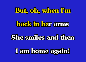 But, oh, when I'm
back in her arms

She smiles and then

I am home again! I