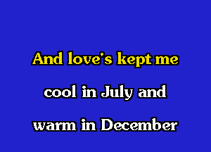 And love's kept me

cool in July and

warm in December