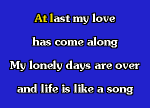 At last my love

has come along

My lonely days are over

and life is like a song