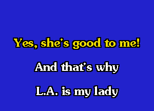 Yes, she's good to me!

And that's why

LA. is my lady