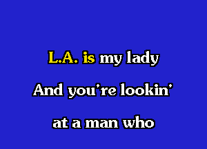 LA. is my lady

And you're lookin'

at a man who