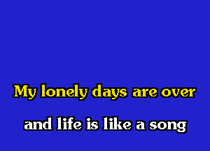 My lonely days are over

and life is like a song