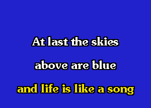 At last the skies

above are blue

and life is like a song