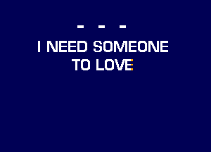 I NEED SOMEONE
TO LOVE