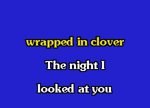 wrapped in clover

The night I

looked at you