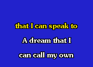 ihat I can speak to

A dream ihat I

can call my own