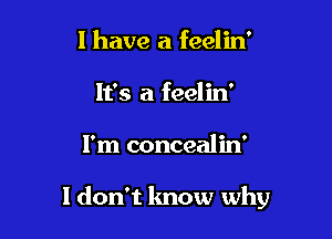 l have a feelin'
It's a feelin'

I'm concealin'

1 don't know why
