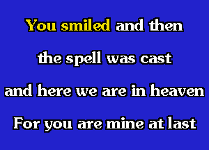 You smiled and then

the spell was cast
and here we are in heaven

For you are mine at last